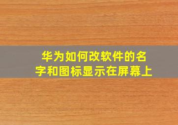 华为如何改软件的名字和图标显示在屏幕上