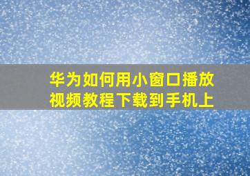 华为如何用小窗口播放视频教程下载到手机上