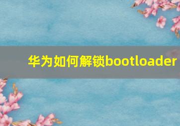 华为如何解锁bootloader