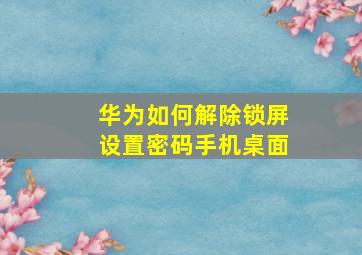 华为如何解除锁屏设置密码手机桌面