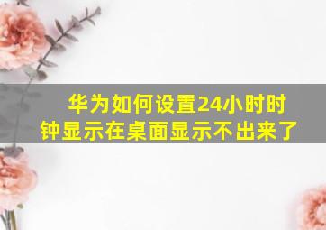 华为如何设置24小时时钟显示在桌面显示不出来了