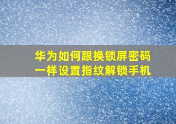 华为如何跟换锁屏密码一样设置指纹解锁手机