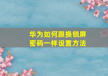 华为如何跟换锁屏密码一样设置方法