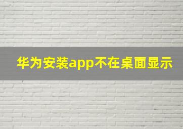 华为安装app不在桌面显示