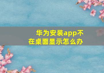 华为安装app不在桌面显示怎么办