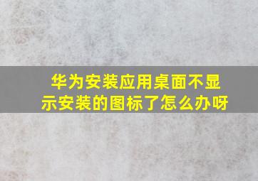 华为安装应用桌面不显示安装的图标了怎么办呀