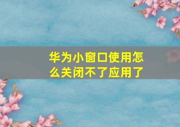 华为小窗口使用怎么关闭不了应用了