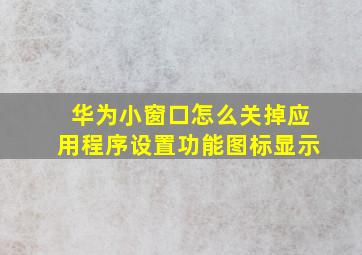 华为小窗口怎么关掉应用程序设置功能图标显示