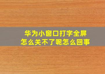 华为小窗口打字全屏怎么关不了呢怎么回事