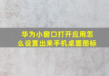 华为小窗口打开应用怎么设置出来手机桌面图标