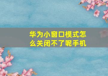 华为小窗口模式怎么关闭不了呢手机