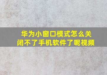 华为小窗口模式怎么关闭不了手机软件了呢视频