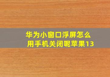 华为小窗口浮屏怎么用手机关闭呢苹果13