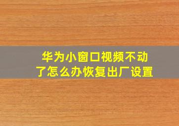 华为小窗口视频不动了怎么办恢复出厂设置