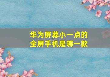 华为屏幕小一点的全屏手机是哪一款