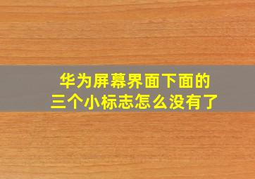 华为屏幕界面下面的三个小标志怎么没有了