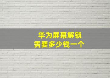 华为屏幕解锁需要多少钱一个