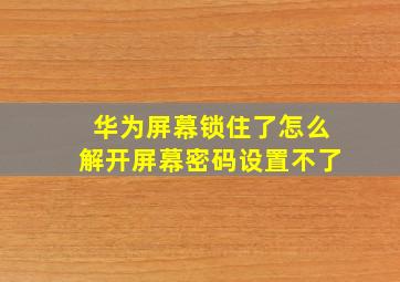 华为屏幕锁住了怎么解开屏幕密码设置不了