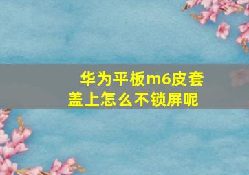 华为平板m6皮套盖上怎么不锁屏呢