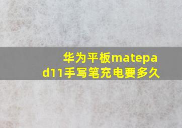 华为平板matepad11手写笔充电要多久