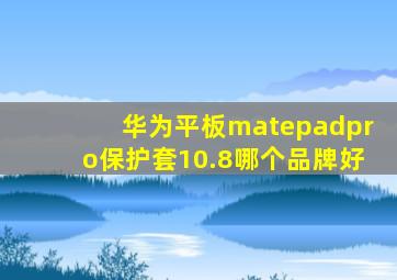 华为平板matepadpro保护套10.8哪个品牌好