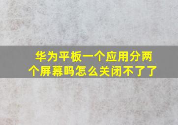 华为平板一个应用分两个屏幕吗怎么关闭不了了