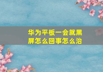 华为平板一会就黑屏怎么回事怎么治