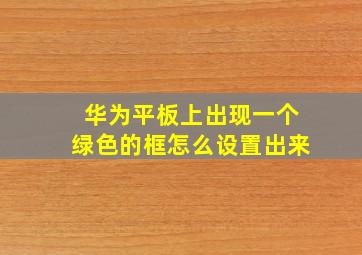 华为平板上出现一个绿色的框怎么设置出来