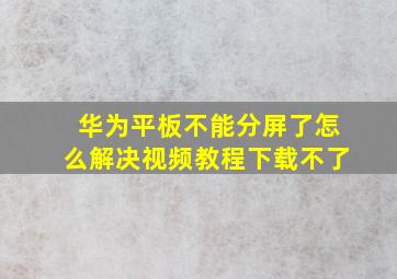 华为平板不能分屏了怎么解决视频教程下载不了