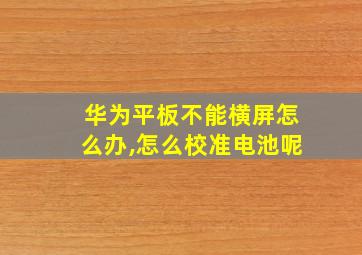 华为平板不能横屏怎么办,怎么校准电池呢