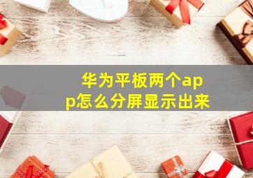 华为平板两个app怎么分屏显示出来