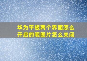 华为平板两个界面怎么开启的呢图片怎么关闭