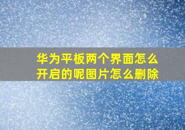 华为平板两个界面怎么开启的呢图片怎么删除