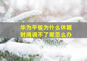 华为平板为什么休眠时间调不了呢怎么办