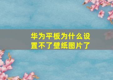 华为平板为什么设置不了壁纸图片了