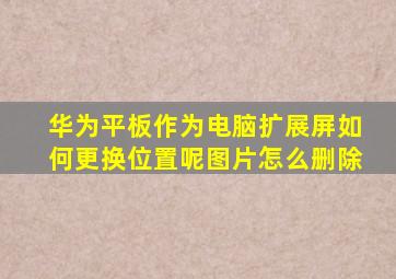 华为平板作为电脑扩展屏如何更换位置呢图片怎么删除