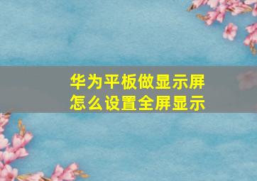 华为平板做显示屏怎么设置全屏显示