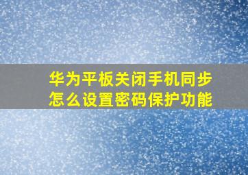 华为平板关闭手机同步怎么设置密码保护功能