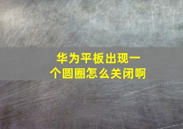 华为平板出现一个圆圈怎么关闭啊