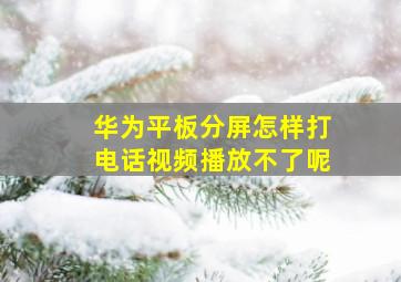 华为平板分屏怎样打电话视频播放不了呢