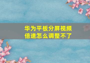 华为平板分屏视频倍速怎么调整不了