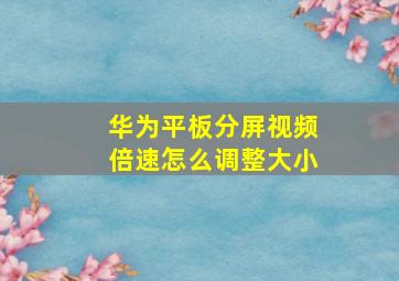 华为平板分屏视频倍速怎么调整大小