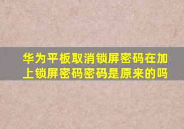 华为平板取消锁屏密码在加上锁屏密码密码是原来的吗