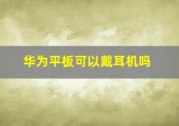 华为平板可以戴耳机吗