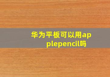 华为平板可以用applepencil吗