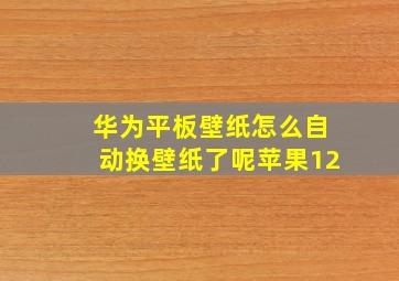 华为平板壁纸怎么自动换壁纸了呢苹果12