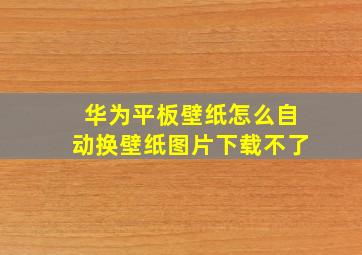 华为平板壁纸怎么自动换壁纸图片下载不了