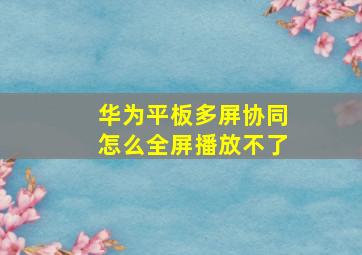 华为平板多屏协同怎么全屏播放不了