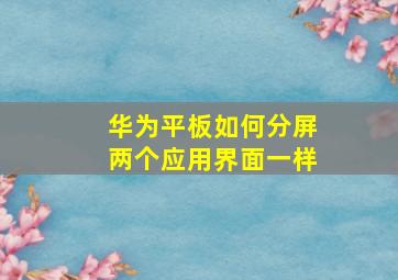 华为平板如何分屏两个应用界面一样