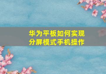 华为平板如何实现分屏模式手机操作